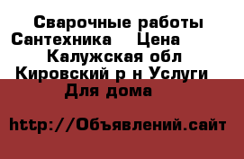 Сварочные работы Сантехника  › Цена ­ 500 - Калужская обл., Кировский р-н Услуги » Для дома   